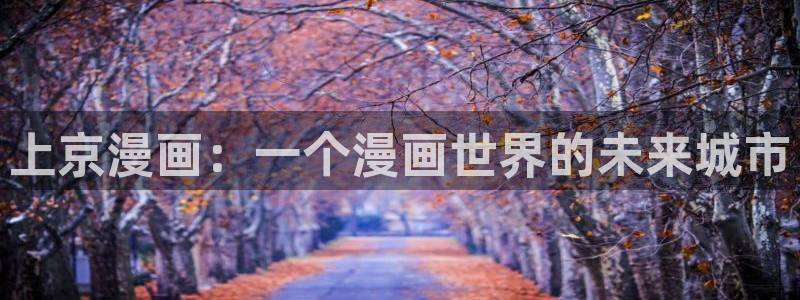 汗汗漫画在线免费登录入口：上京漫画：一个漫画世界的未来城市