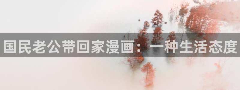 汗汗漫画歪歪漫画免费入口在线：国民老公带回家漫画：一种生活态度
