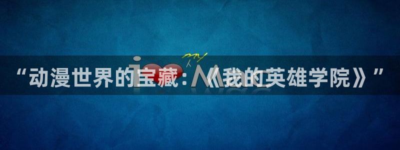 羞羞漫画汗汗漫画入口：“动漫世界的宝藏：《我的英雄学院》”