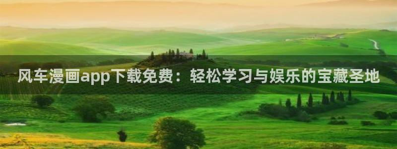 汗汗漫画免费看网站：风车漫画app下载免费：轻松学习与娱乐的宝藏圣地