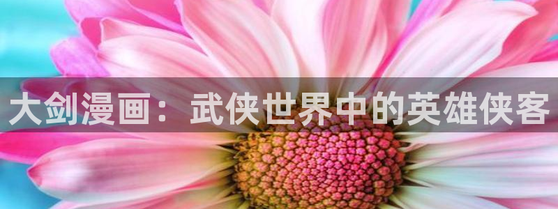汗汗漫画网站：大剑漫画：武侠世界中的英雄侠客