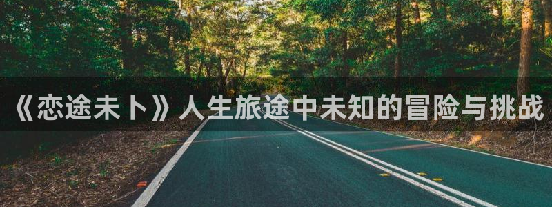 汗汗漫画最新网址：《恋途未卜》人生旅途中未知的冒险与挑战