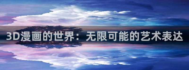 汗汗漫画首页免费进入：3D漫画的世界：无限可能的艺术表达