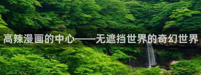 羞羞歪歪汗汗漫画：高辣漫画的中心——无遮挡世界的奇幻世界